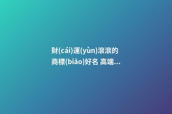 財(cái)運(yùn)滾滾的商標(biāo)好名 高端大氣品牌名字大全,起名之家-第1張-商標(biāo)起名-玄機(jī)派